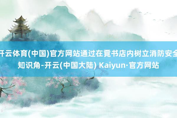 开云体育(中国)官方网站通过在覔书店内树立消防安全知识角-开云(中国大陆) Kaiyun·官方网站