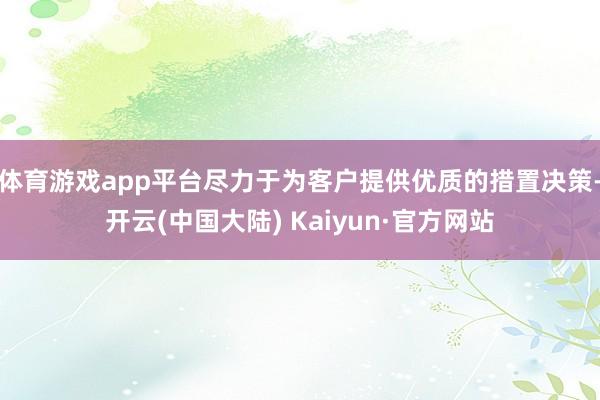 体育游戏app平台尽力于为客户提供优质的措置决策-开云(中国大陆) Kaiyun·官方网站