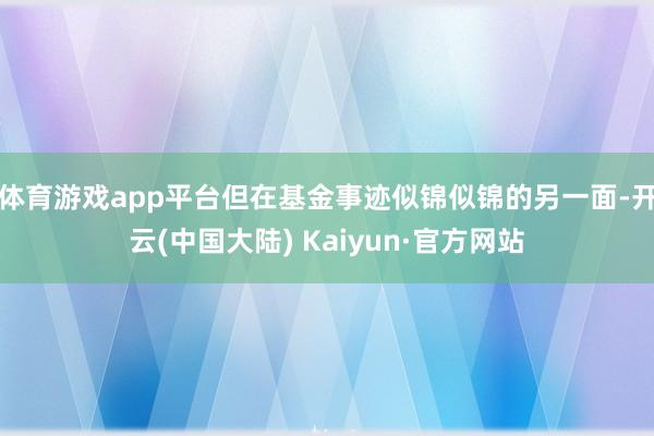 体育游戏app平台但在基金事迹似锦似锦的另一面-开云(中国大陆) Kaiyun·官方网站