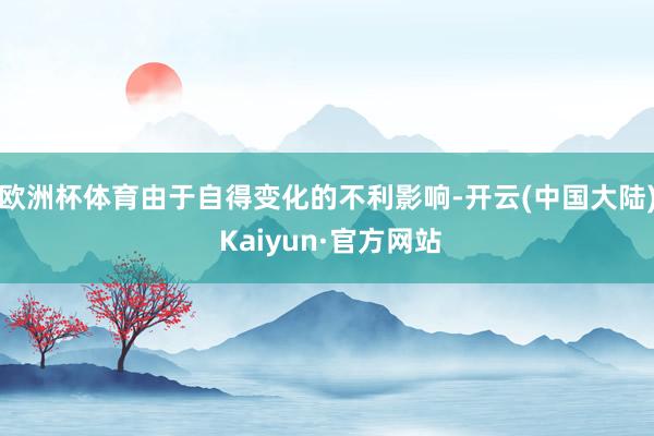 欧洲杯体育由于自得变化的不利影响-开云(中国大陆) Kaiyun·官方网站