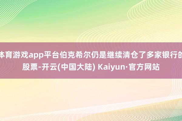 体育游戏app平台伯克希尔仍是继续清仓了多家银行的股票-开云(中国大陆) Kaiyun·官方网站