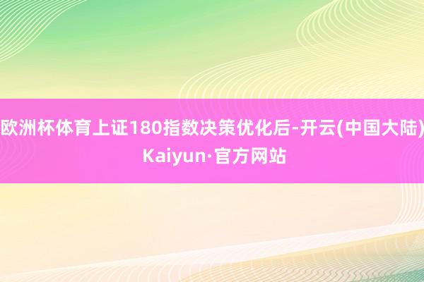 欧洲杯体育上证180指数决策优化后-开云(中国大陆) Kaiyun·官方网站