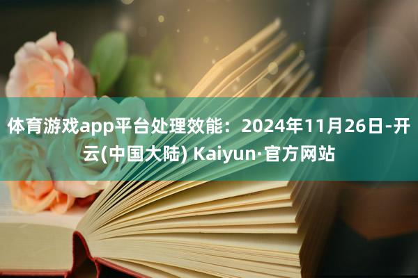 体育游戏app平台处理效能：2024年11月26日-开云(中国大陆) Kaiyun·官方网站