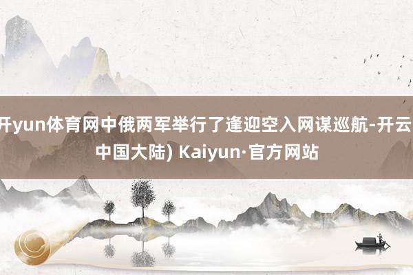 开yun体育网中俄两军举行了逢迎空入网谋巡航-开云(中国大陆) Kaiyun·官方网站