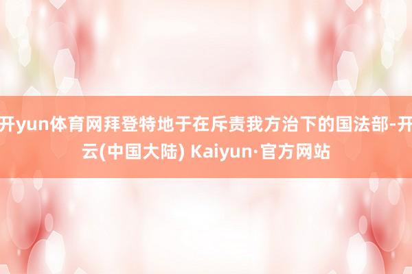 开yun体育网拜登特地于在斥责我方治下的国法部-开云(中国大陆) Kaiyun·官方网站