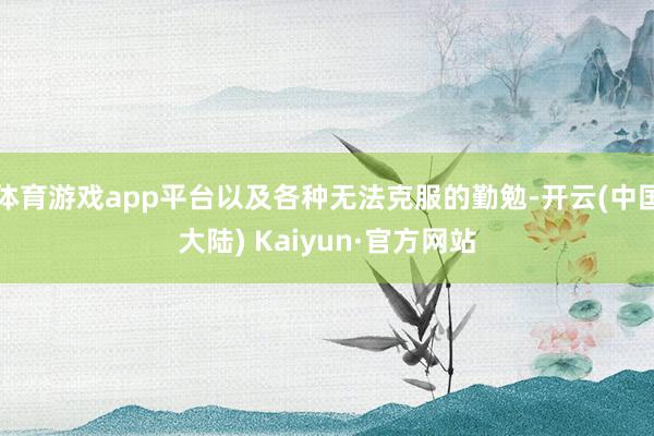 体育游戏app平台以及各种无法克服的勤勉-开云(中国大陆) Kaiyun·官方网站