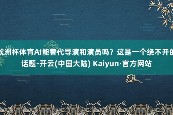 欧洲杯体育AI能替代导演和演员吗？这是一个绕不开的话题-开云(中国大陆) Kaiyun·官方网站