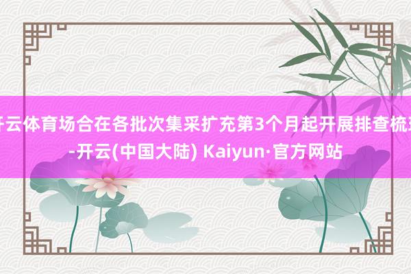 开云体育场合在各批次集采扩充第3个月起开展排查梳理-开云(中国大陆) Kaiyun·官方网站