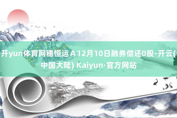 开yun体育网穗恒运Ａ12月10日融券偿还0股-开云(中国大陆) Kaiyun·官方网站