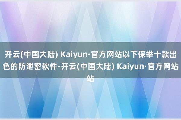 开云(中国大陆) Kaiyun·官方网站以下保举十款出色的防泄密软件-开云(中国大陆) Kaiyun·官方网站