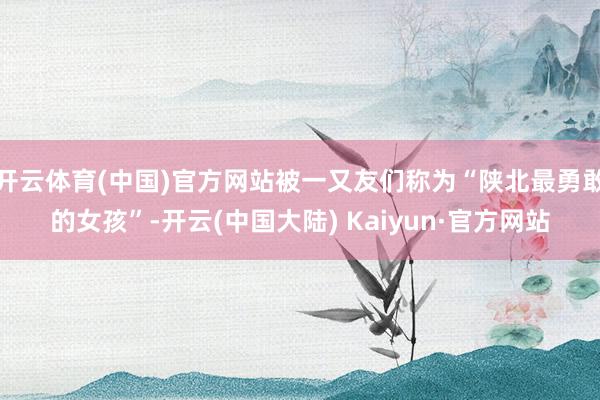 开云体育(中国)官方网站被一又友们称为“陕北最勇敢的女孩”-开云(中国大陆) Kaiyun·官方网站