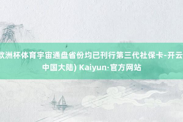 欧洲杯体育宇宙通盘省份均已刊行第三代社保卡-开云(中国大陆) Kaiyun·官方网站