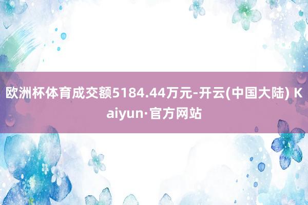 欧洲杯体育成交额5184.44万元-开云(中国大陆) Kaiyun·官方网站