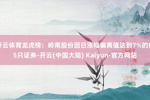开云体育龙虎榜：岭南股份因日涨幅偏离值达到7%的前5只证券-开云(中国大陆) Kaiyun·官方网站