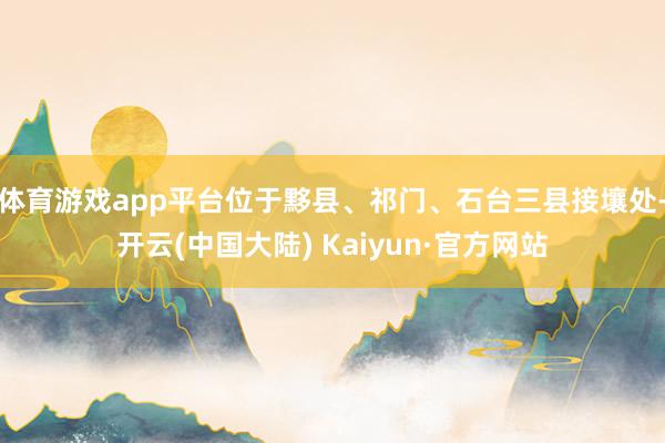 体育游戏app平台位于黟县、祁门、石台三县接壤处-开云(中国大陆) Kaiyun·官方网站