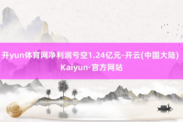 开yun体育网净利润亏空1.24亿元-开云(中国大陆) Kaiyun·官方网站