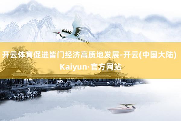 开云体育促进皆门经济高质地发展-开云(中国大陆) Kaiyun·官方网站