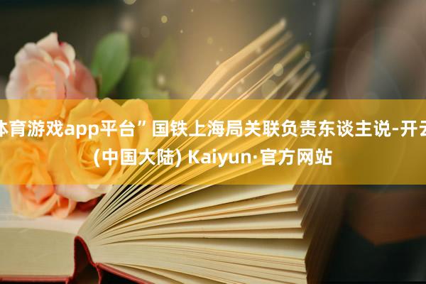 体育游戏app平台”国铁上海局关联负责东谈主说-开云(中国大陆) Kaiyun·官方网站