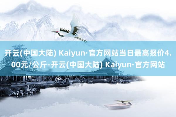 开云(中国大陆) Kaiyun·官方网站当日最高报价4.00元/公斤-开云(中国大陆) Kaiyun·官方网站