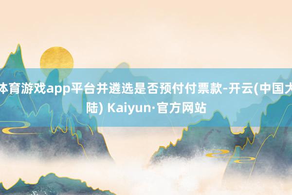 体育游戏app平台并遴选是否预付付票款-开云(中国大陆) Kaiyun·官方网站