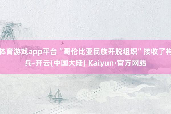 体育游戏app平台“哥伦比亚民族开脱组织”接收了构兵-开云(中国大陆) Kaiyun·官方网站