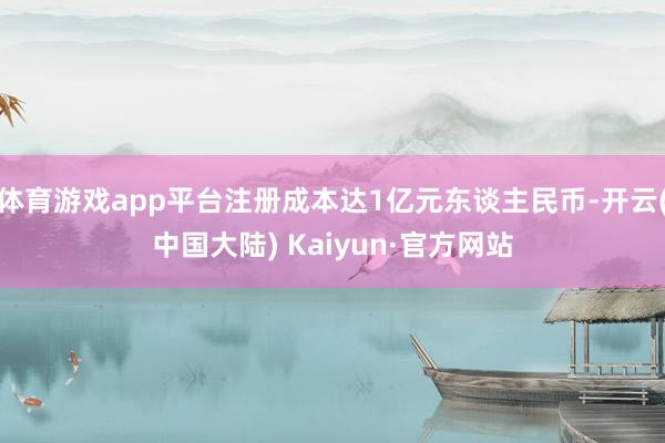 体育游戏app平台注册成本达1亿元东谈主民币-开云(中国大陆) Kaiyun·官方网站