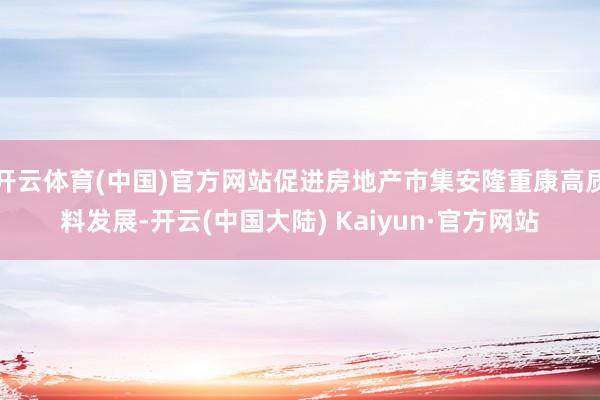 开云体育(中国)官方网站促进房地产市集安隆重康高质料发展-开云(中国大陆) Kaiyun·官方网站