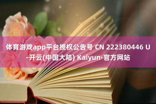 体育游戏app平台授权公告号 CN 222380446 U-开云(中国大陆) Kaiyun·官方网站