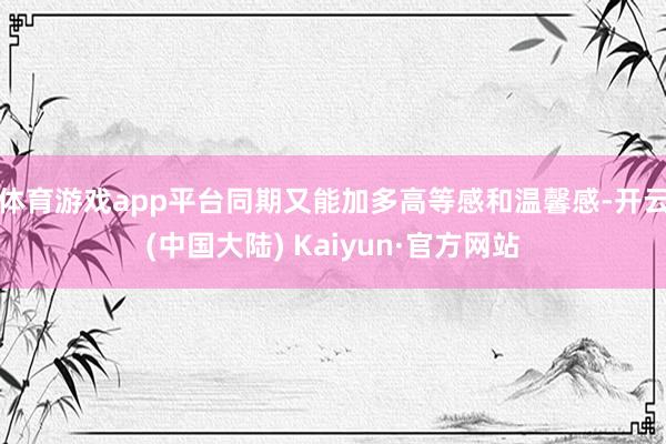 体育游戏app平台同期又能加多高等感和温馨感-开云(中国大陆) Kaiyun·官方网站