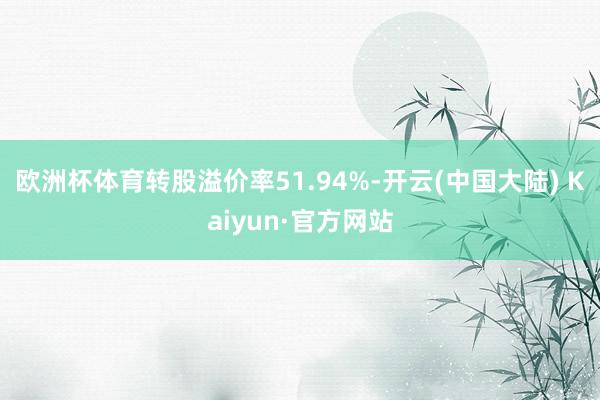 欧洲杯体育转股溢价率51.94%-开云(中国大陆) Kaiyun·官方网站