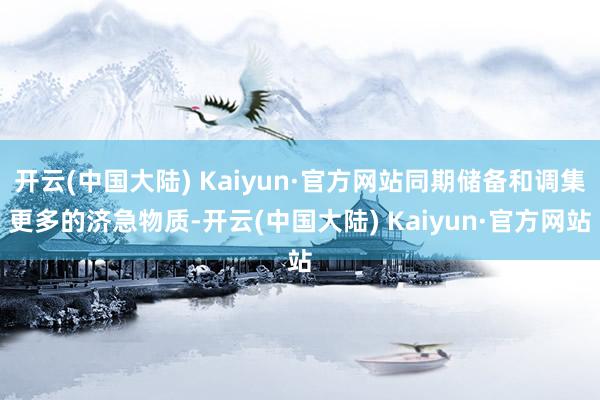 开云(中国大陆) Kaiyun·官方网站同期储备和调集更多的济急物质-开云(中国大陆) Kaiyun·官方网站