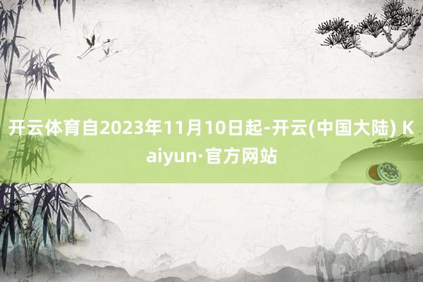 开云体育自2023年11月10日起-开云(中国大陆) Kaiyun·官方网站