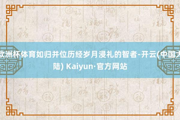 欧洲杯体育如归并位历经岁月浸礼的智者-开云(中国大陆) Kaiyun·官方网站