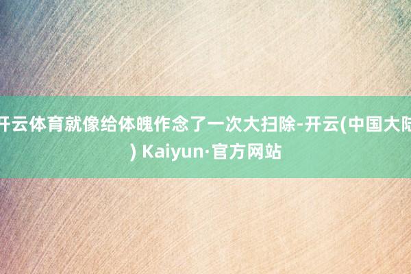 开云体育就像给体魄作念了一次大扫除-开云(中国大陆) Kaiyun·官方网站