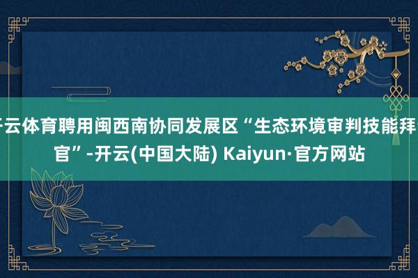 开云体育聘用闽西南协同发展区“生态环境审判技能拜谒官”-开云(中国大陆) Kaiyun·官方网站