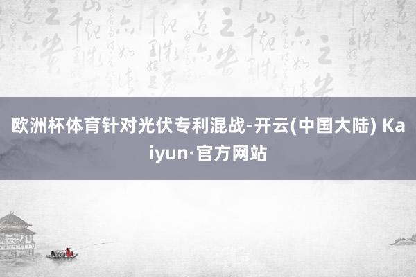 欧洲杯体育　　针对光伏专利混战-开云(中国大陆) Kaiyun·官方网站