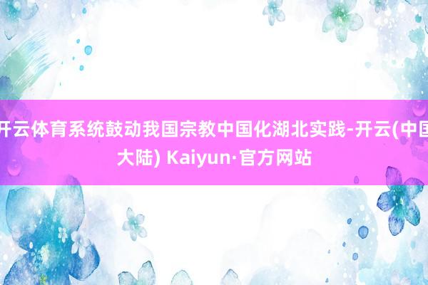 开云体育系统鼓动我国宗教中国化湖北实践-开云(中国大陆) Kaiyun·官方网站
