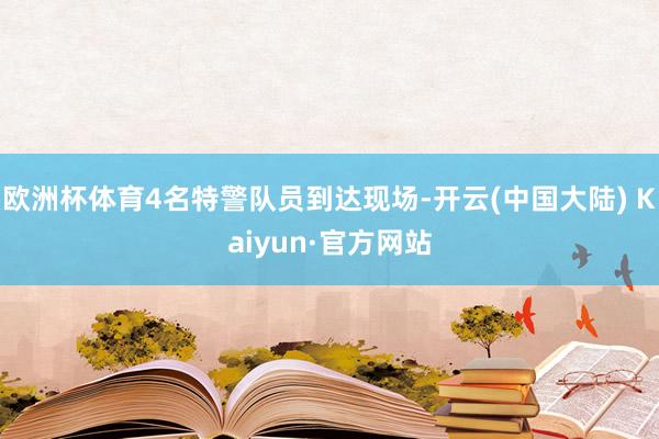 欧洲杯体育4名特警队员到达现场-开云(中国大陆) Kaiyun·官方网站