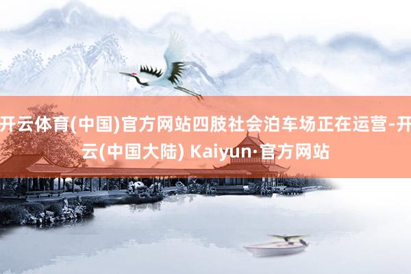 开云体育(中国)官方网站四肢社会泊车场正在运营-开云(中国大陆) Kaiyun·官方网站