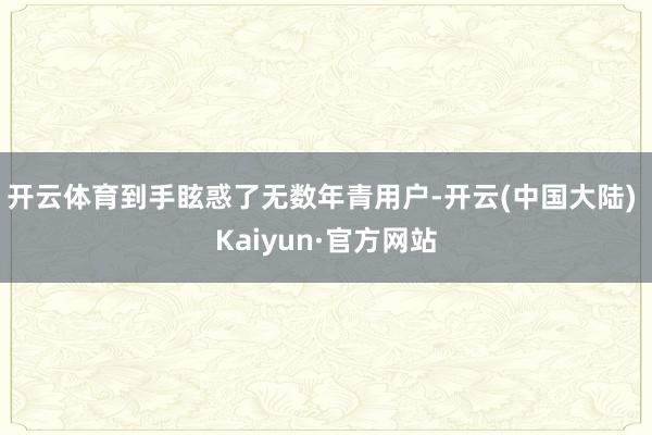 开云体育到手眩惑了无数年青用户-开云(中国大陆) Kaiyun·官方网站