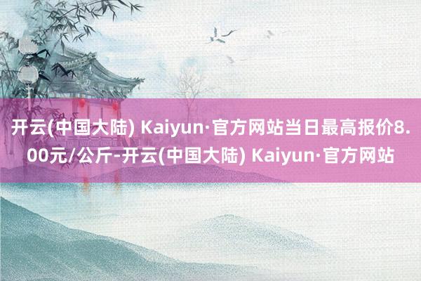 开云(中国大陆) Kaiyun·官方网站当日最高报价8.00元/公斤-开云(中国大陆) Kaiyun·官方网站