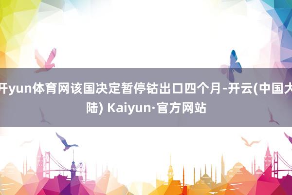 开yun体育网该国决定暂停钴出口四个月-开云(中国大陆) Kaiyun·官方网站