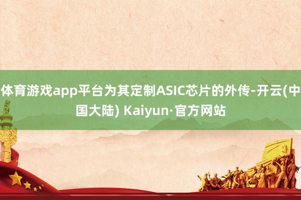 体育游戏app平台为其定制ASIC芯片的外传-开云(中国大陆) Kaiyun·官方网站
