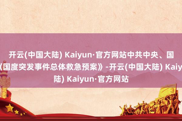 开云(中国大陆) Kaiyun·官方网站中共中央、国务院印发了《国度突发事件总体救急预案》-开云(中国大陆) Kaiyun·官方网站