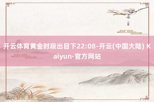 开云体育黄金时段出目下22:08-开云(中国大陆) Kaiyun·官方网站