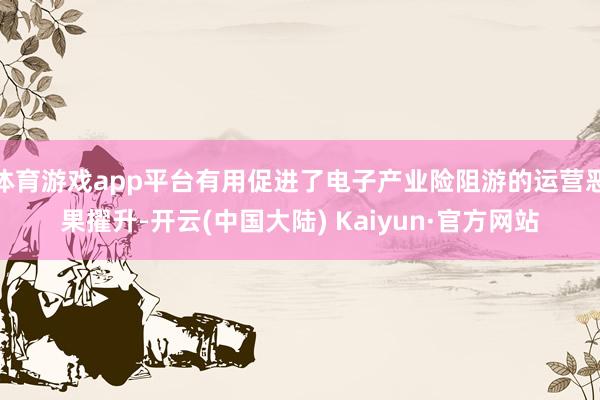 体育游戏app平台有用促进了电子产业险阻游的运营恶果擢升-开云(中国大陆) Kaiyun·官方网站