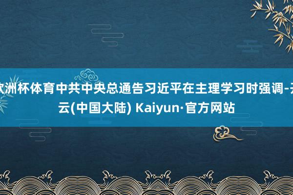 欧洲杯体育中共中央总通告习近平在主理学习时强调-开云(中国大陆) Kaiyun·官方网站