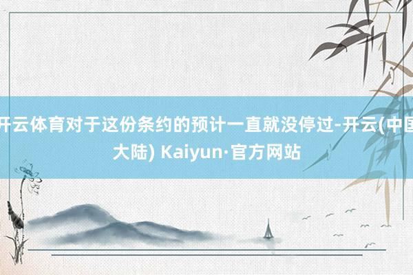 开云体育对于这份条约的预计一直就没停过-开云(中国大陆) Kaiyun·官方网站