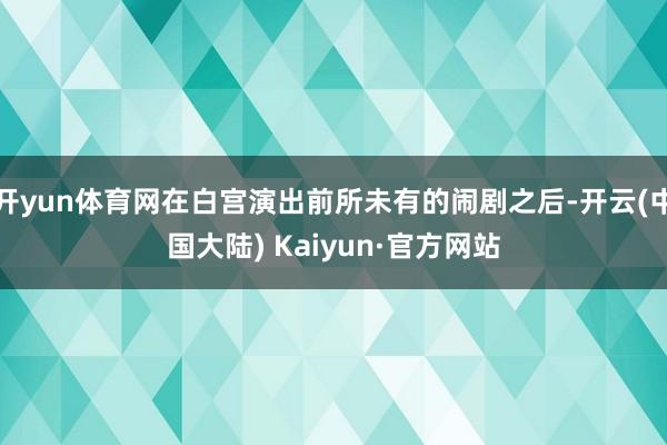 开yun体育网在白宫演出前所未有的闹剧之后-开云(中国大陆) Kaiyun·官方网站