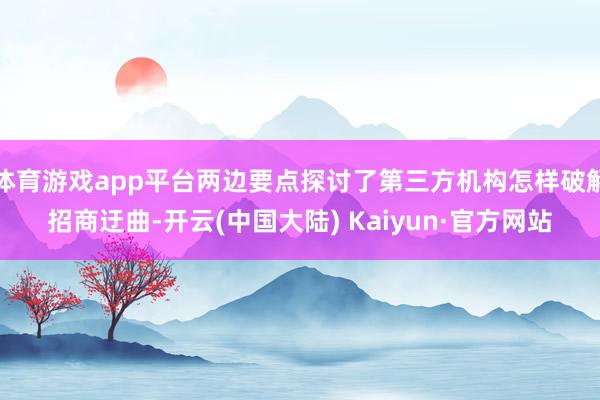 体育游戏app平台两边要点探讨了第三方机构怎样破解招商迂曲-开云(中国大陆) Kaiyun·官方网站